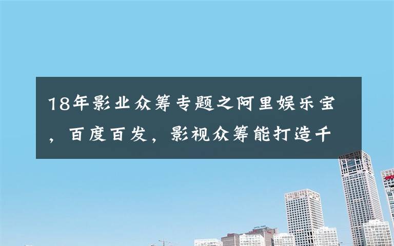 18年影业众筹专题之阿里娱乐宝,百度百发,影视众筹能打造千万个星爷?