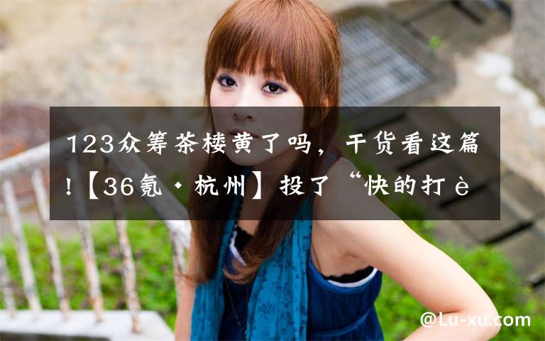 123众筹茶楼黄了吗，干货看这篇!【36氪·杭州】投了“快的打车”的黄云刚举家杭州；“土匪”杨轩说互联网保险是下一个风口