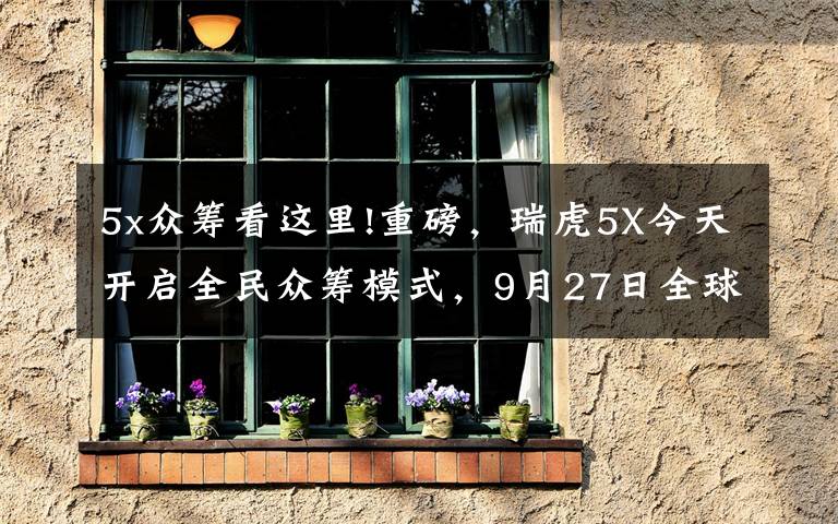 5x众筹看这里!重磅,瑞虎5X今天开启全民众筹模式,9月27日全球上市
