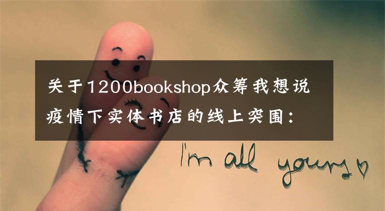 关于1200bookshop众筹我想说疫情下实体书店的线上突围:直播带货付费沙龙,社群荐书外卖配送