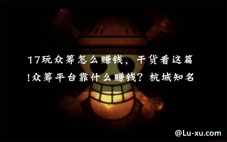 17玩众筹怎么赚钱,干货看这篇!众筹平台靠什么赚钱?杭城知名志愿者自曝:每周都有绩效考核,德云社的事很常见