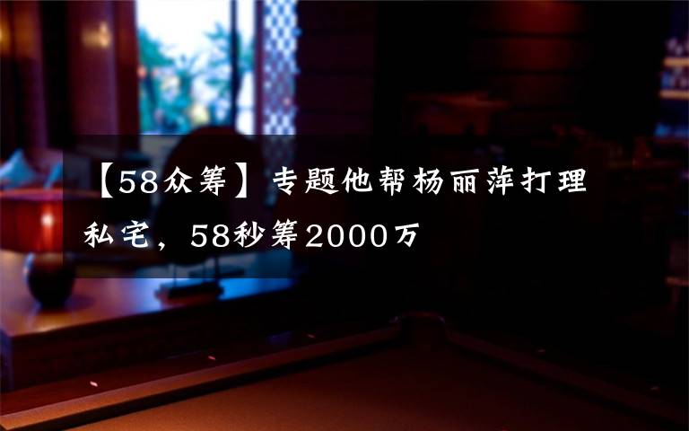 【58众筹】专题他帮杨丽萍打理私宅,58秒筹2000万