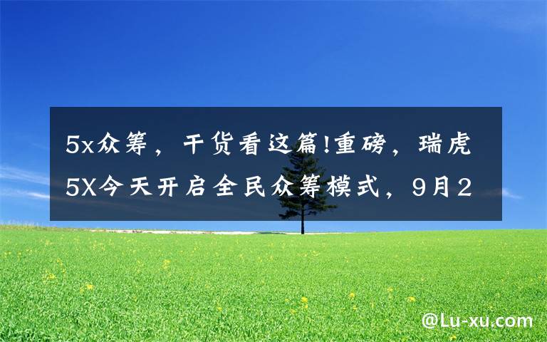 5x众筹,干货看这篇!重磅,瑞虎5X今天开启全民众筹模式,9月27日全球上市