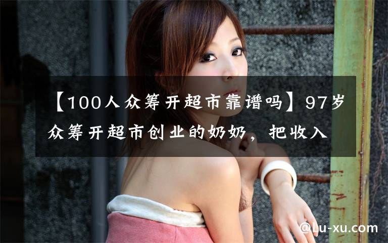 【100人众筹开超市靠谱吗】97岁众筹开超市创业的奶奶,把收入的一半捐给孤儿