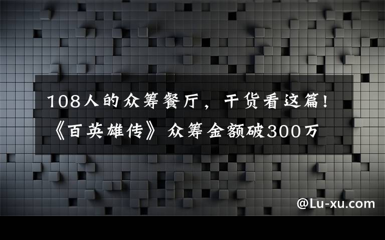 108人的众筹餐厅，干货看这篇!《百英雄传》众筹金额破300万 解锁第109位角色