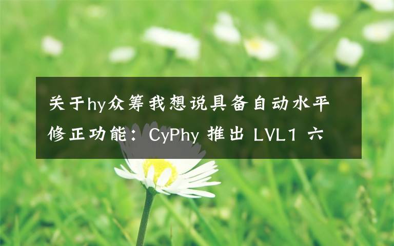 关于hy众筹我想说具备自动水平修正功能:CyPhy 推出 LVL1 六轴无人机 开启众筹