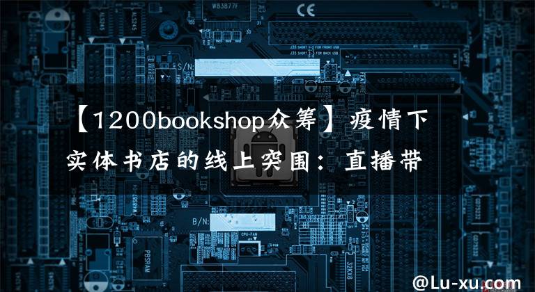 【1200bookshop众筹】疫情下实体书店的线上突围：直播带货付费沙龙，社群荐书外卖配送
