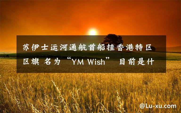 苏伊士运河通航首船挂香港特区区旗 名为“YM Wish” 目前是什么情况?