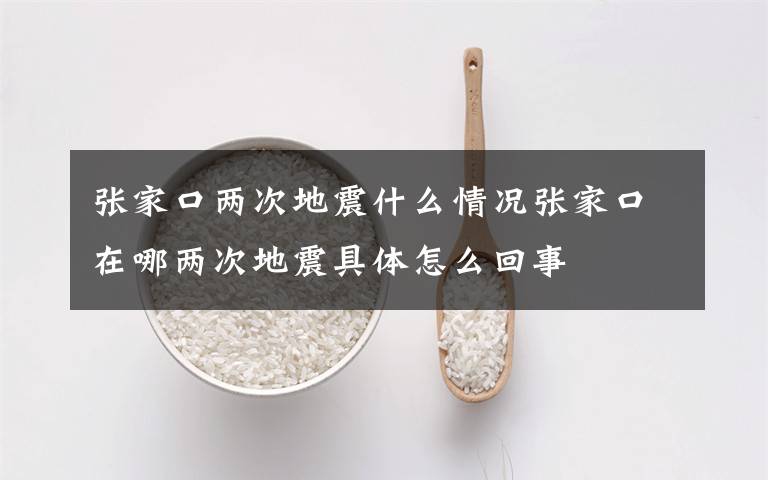 张家口两次地震什么情况张家口在哪两次地震具体怎么回事