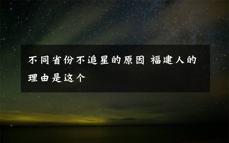 不同省份不追星的原因 福建人的理由是这个