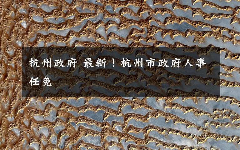 杭州政府 最新！杭州市政府人事任免