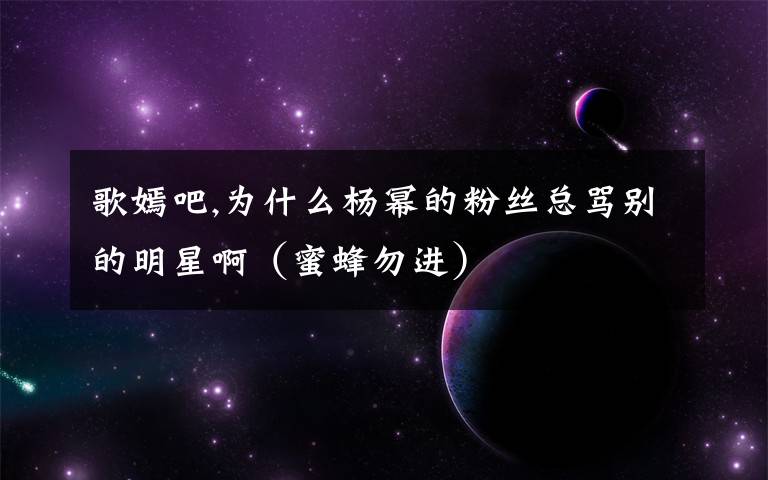 歌嫣吧,为什么杨幂的粉丝总骂别的明星啊（蜜蜂勿进）