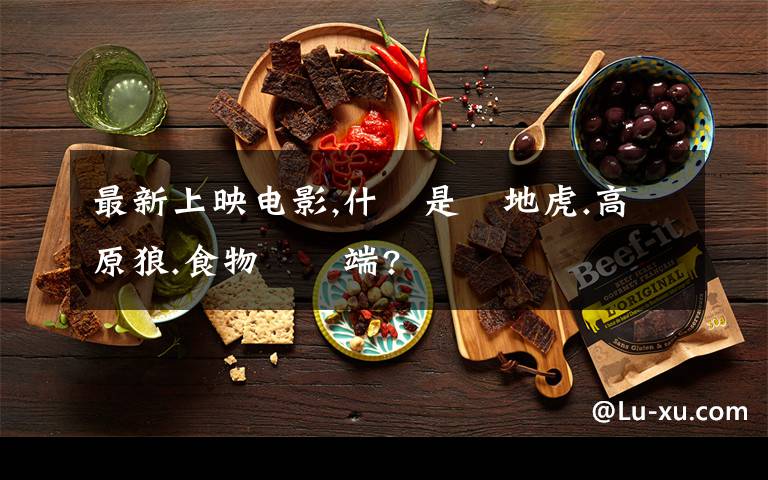 最新上映电影,什麼是極地虎.高原狼.食物鏈終端?