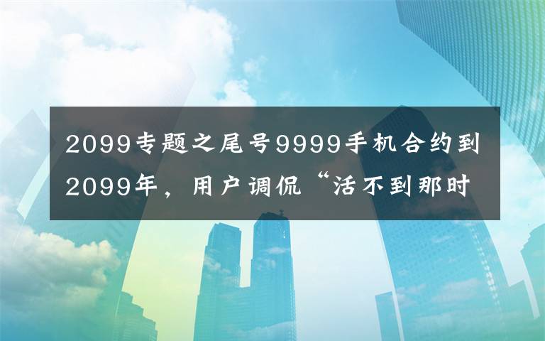 2099专题之尾号9999手机合约到2099年,用户调侃“活不到那时”
