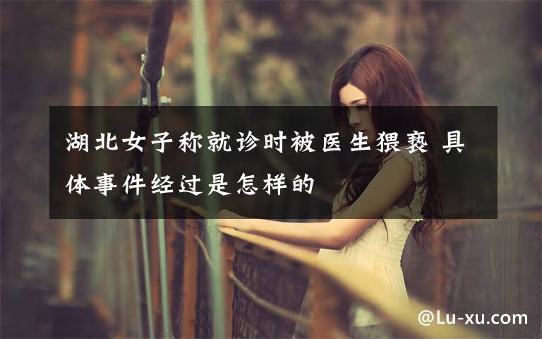 湖北女子称就诊时被医生猥亵 具体事件经过是怎样的