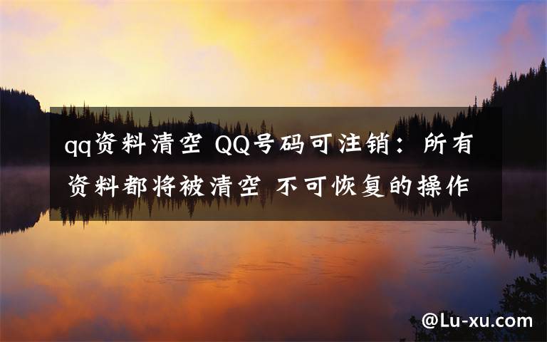 qq资料清空 QQ号码可注销:所有资料都将被清空 不可恢复的操作