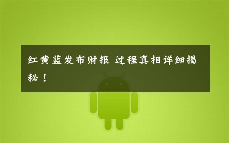 红黄蓝发布财报 过程真相详细揭秘!