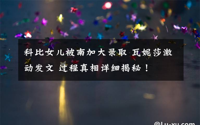 科比女儿被南加大录取 瓦妮莎激动发文 过程真相详细揭秘！