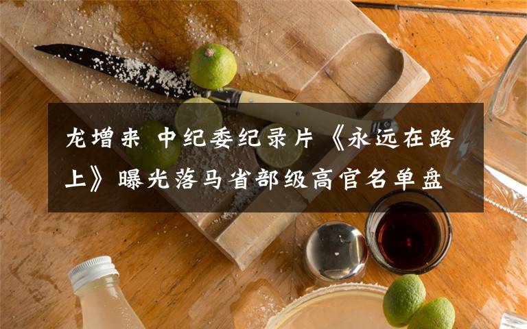 龙增来 中纪委纪录片《永远在路上》曝光落马省部级高官名单盘点