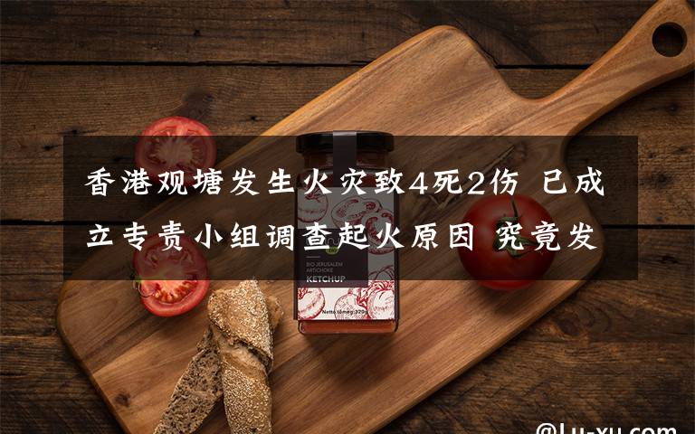 香港观塘发生火灾致4死2伤 已成立专责小组调查起火原因 究竟发生了什么?