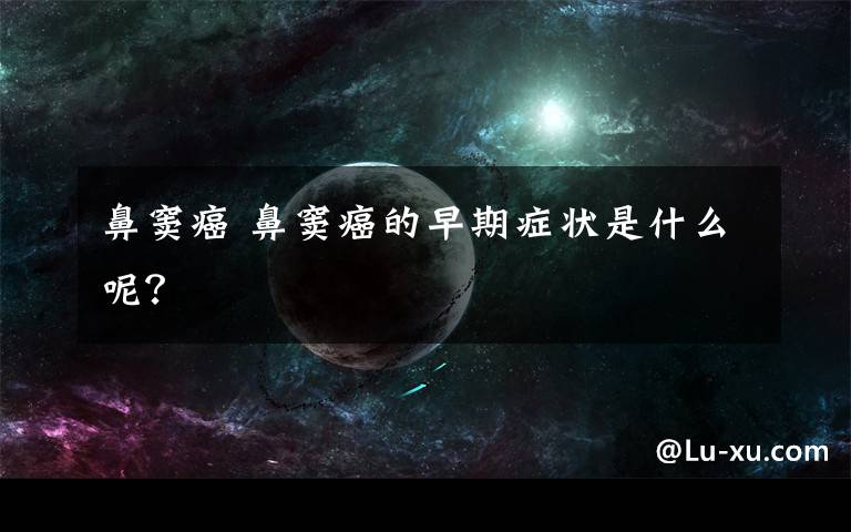 鼻窦癌 鼻窦癌的早期症状是什么呢?