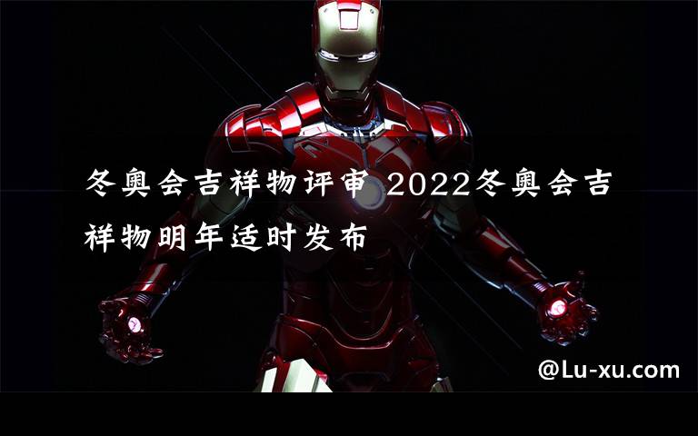 冬奥会吉祥物评审 2022冬奥会吉祥物明年适时发布