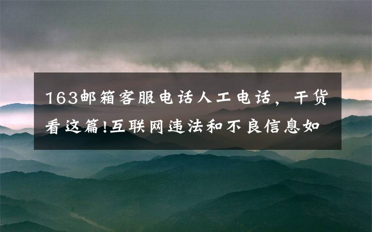 163邮箱客服电话人工电话,干货看这篇!互联网违法和不良信息如何举报?看这里就知道了