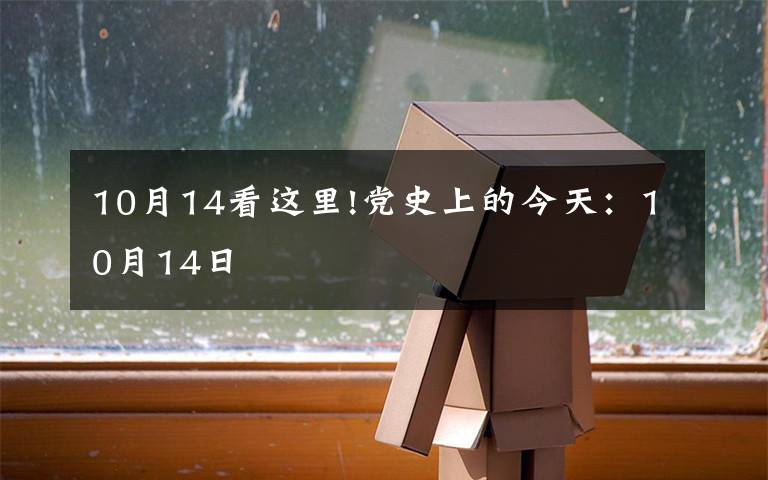 10月14看这里!党史上的今天:10月14日