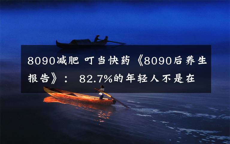 8090减肥 叮当快药《8090后养生报告》： 82.7%的年轻人不是在减肥就是在减肥的路上