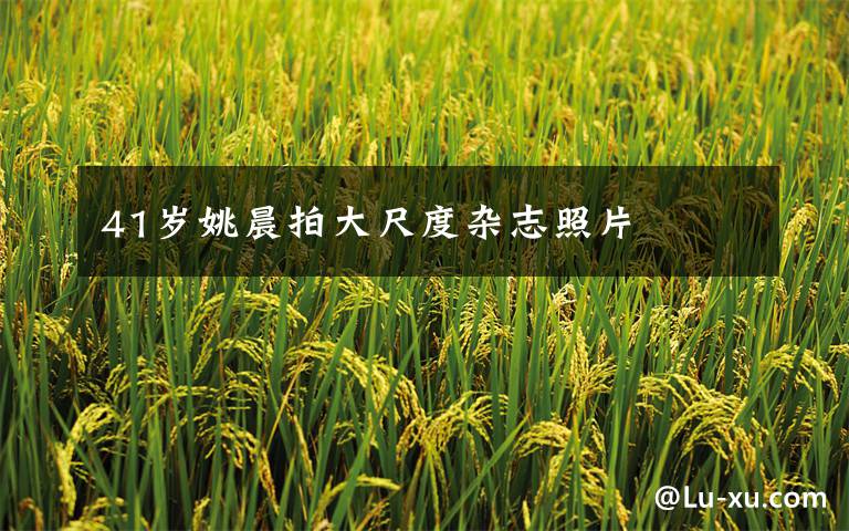 41岁姚晨拍大尺度杂志照片