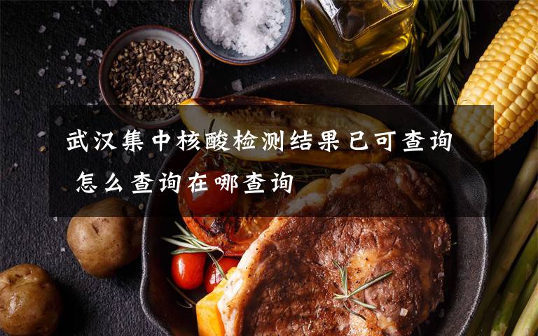 武汉集中核酸检测结果已可查询 怎么查询在哪查询