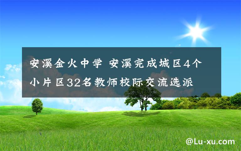 安溪金火中学 安溪完成城区4个小片区32名教师校际交流选派