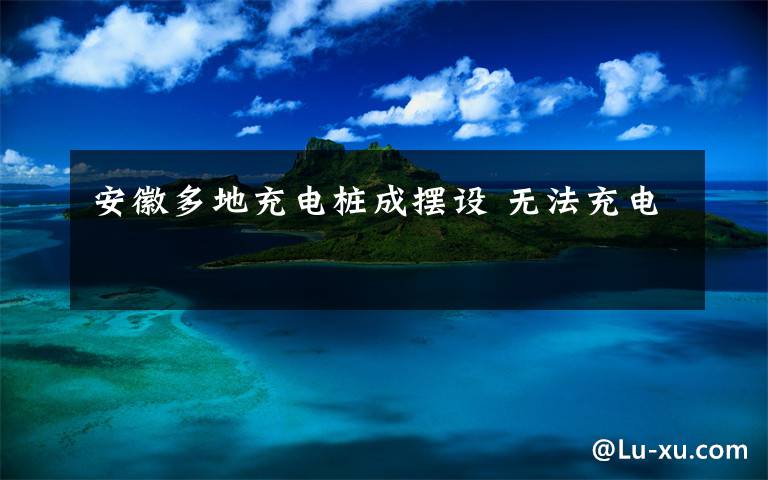 安徽多地充电桩成摆设 无法充电