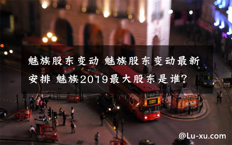 魅族股东变动 魅族股东变动最新安排 魅族2019最大股东是谁?