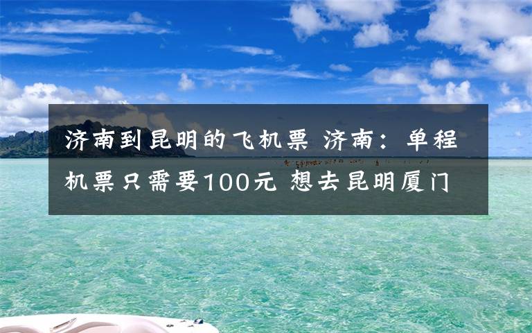 济南到昆明的飞机票 济南：单程机票只需要100元 想去昆明厦门还不快抢