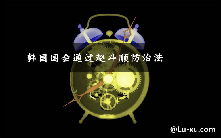 韩国国会通过赵斗顺防治法