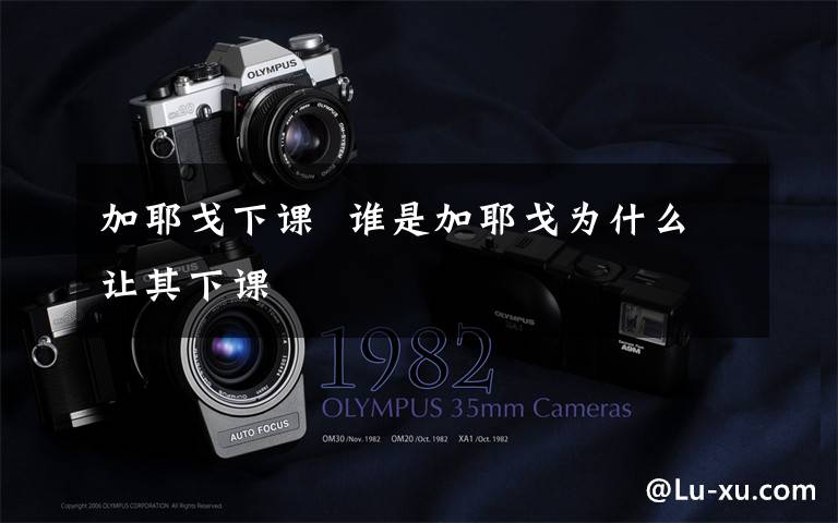 加耶戈下课 谁是加耶戈为什么让其下课