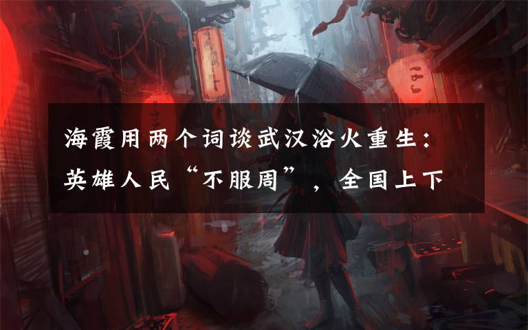 海霞用两个词谈武汉浴火重生:英雄人民“不服周”,全国上下“搭把手”! 具体是啥情况?