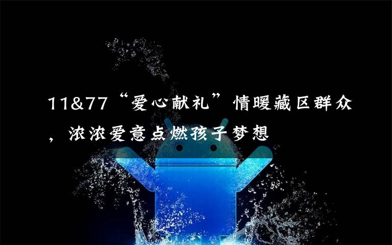 11&77“爱心献礼”情暖藏区群众,浓浓爱意点燃孩子梦想