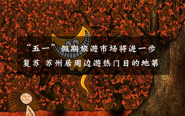 “五一”假期旅游市场将进一步复苏 苏州居周边游热门目的地第三位