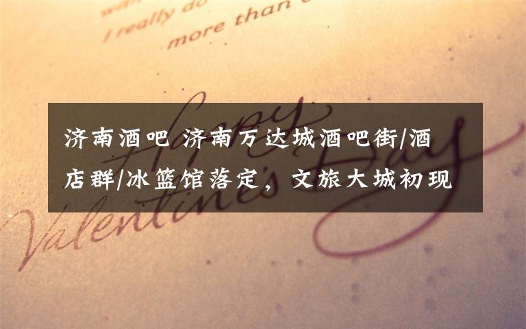 济南酒吧 济南万达城酒吧街/酒店群/冰篮馆落定,文旅大城初现