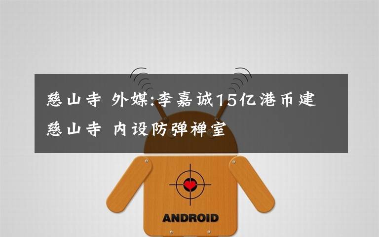慈山寺 外媒:李嘉诚15亿港币建慈山寺 内设防弹禅室