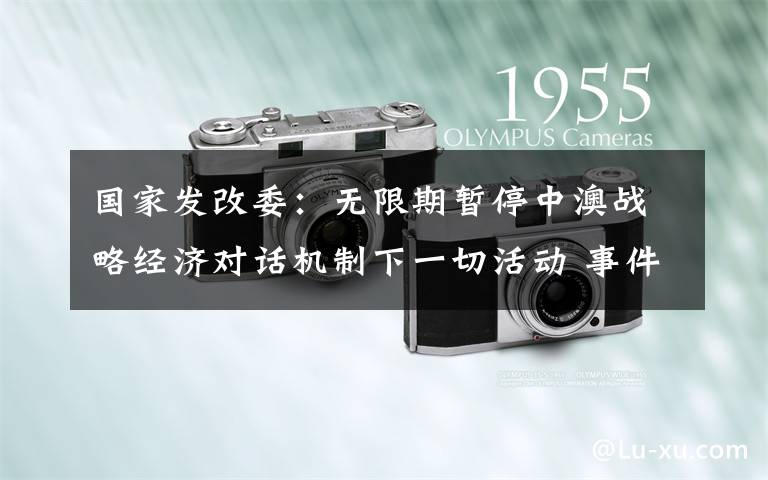 国家发改委:无限期暂停中澳战略经济对话机制下一切活动 事件详情始末介绍!