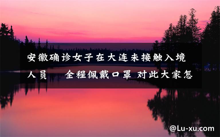 安徽确诊女子在大连未接触入境人员  全程佩戴口罩 对此大家怎么看？