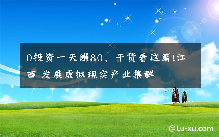 0投资一天赚80，干货看这篇!江西 发展虚拟现实产业集群