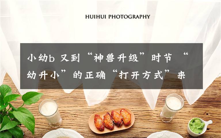 小幼b 又到“神兽升级”时节 “幼升小”的正确“打开方式”来了