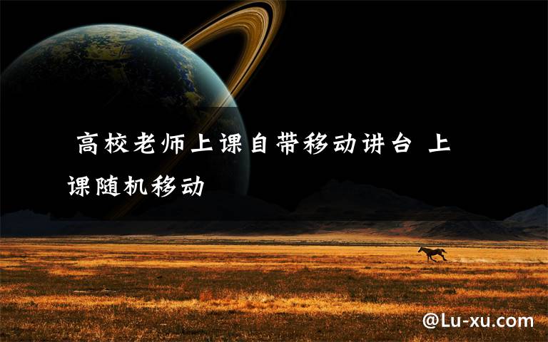 高校老师上课自带移动讲台 上课随机移动