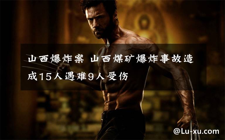 山西爆炸案 山西煤矿爆炸事故造成15人遇难9人受伤