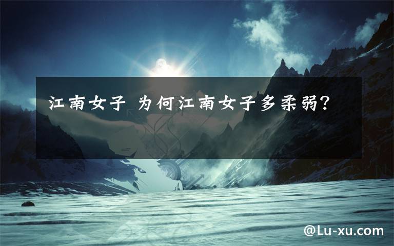 江南女子 为何江南女子多柔弱？