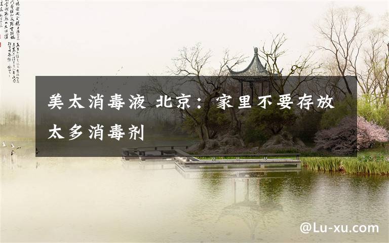 美太消毒液 北京：家里不要存放太多消毒剂